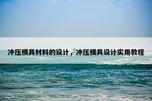 冲压模具材料的设计，冲压模具设计实用教程