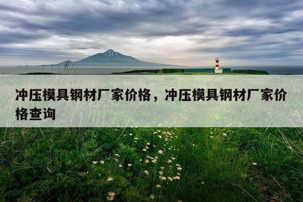 冲压模具钢材厂家价格,冲压模具钢材厂家价格查询